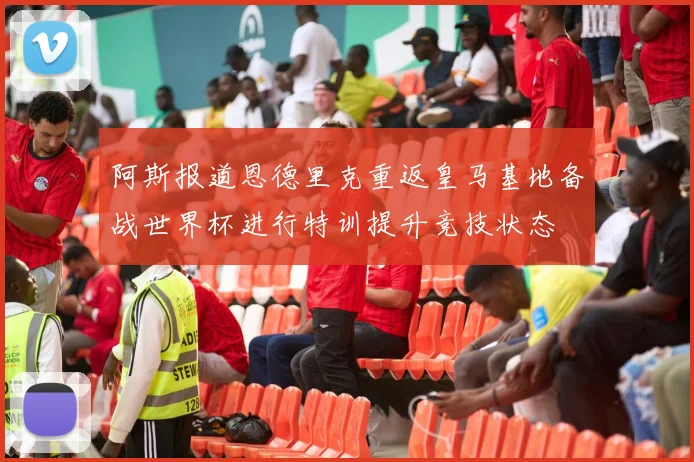 阿斯报道恩德里克重返皇马基地备战世界杯进行特训提升竞技状态