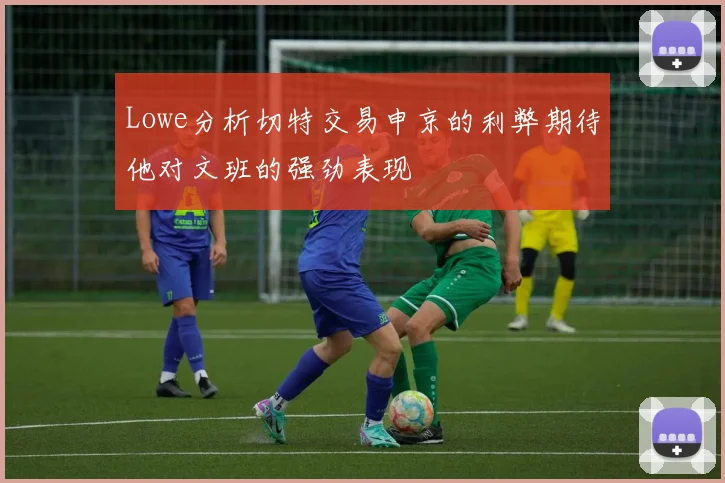 Lowe分析切特交易申京的利弊期待他对文班的强劲表现