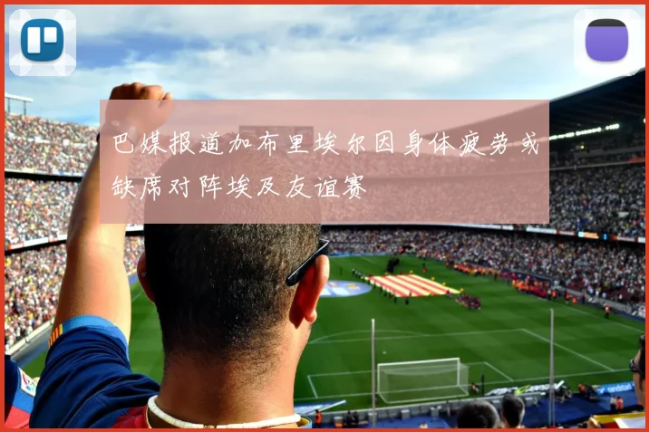 巴媒报道加布里埃尔因身体疲劳或缺席对阵埃及友谊赛