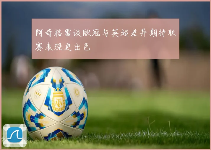 阿奇格雷谈欧冠与英超差异期待联赛表现更出色