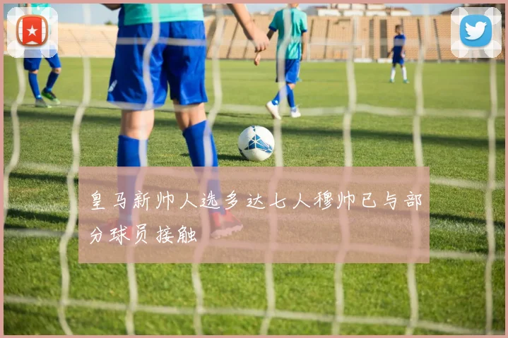 皇马新帅人选多达七人穆帅已与部分球员接触